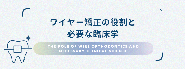 【ワイヤー矯正の役割と必要な臨床学】