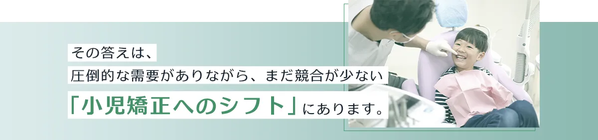 その答えは、圧倒的な需要がありながら、まだ競合が少ない「小児矯正へのシフト」にあります。
