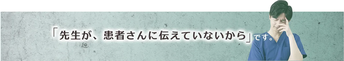 「先生が、患者さんに伝えていないから」です。