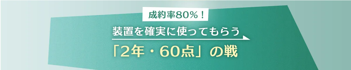 成約率80%！装置を確実に使ってもらう「2年・60点」の戦