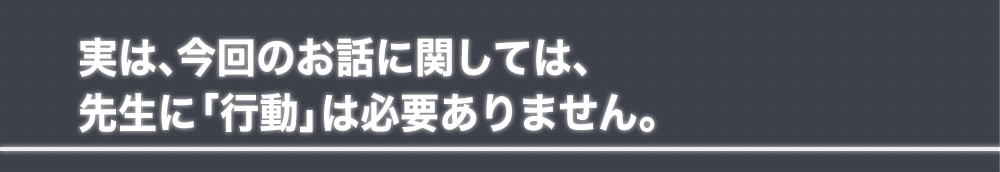 実は、今回のお話に関しては、先生に「行動」は必要ありません。