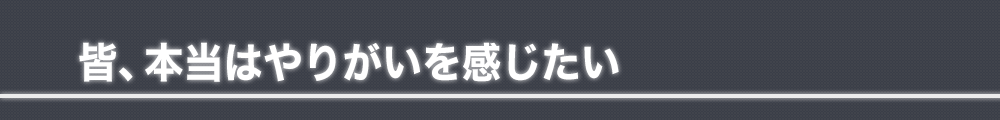 皆、本当はやりがいを感じたい