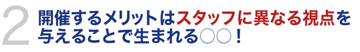 開催するメリットはスタッフに異なる視点を与えることで生まれる○○！