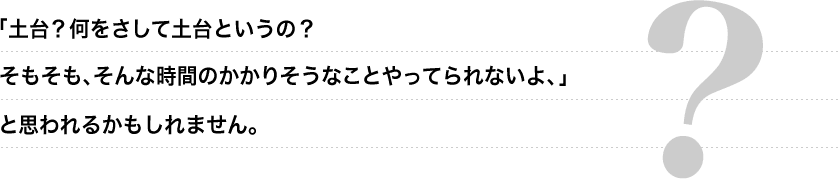 「土台？何をさして土台というの？そもそも、そんな時間のかかりそうなことやってられないよ、」と思われるかもしれません。