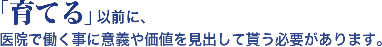 「育てる」以前に、医院で働く事に意義や価値を見出して貰う必要があります。