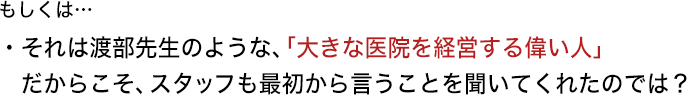 もしくは…・それは渡部先生のような、「大きな医院を経営する偉い人」　だからこそ、スタッフも最初から言うことを聞いてくれたのでは？