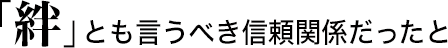 「絆」とも言うべき信頼関係だったと