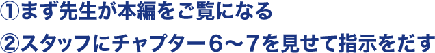 ①まず先生が本編をご覧になる②スタッフにチャプタ―６～７を見せて指示をだす