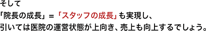 そして「院長の成長」　=　「スタッフの成長」も実現し、引いては医院の運営状態が上向き、売上も向上するでしょう。