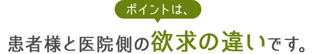 ポイントは、患者様と医院側の欲求の違いです。