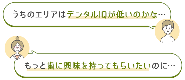 「うちのエリアはデンタルIQが低いのかな…」「もっと歯に興味を持ってもらいたいのに…」と。