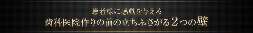 患者様に感動を与える歯科医院作りの前の立ちふさがる2つの壁