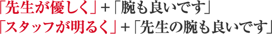 「先生が優しく」+「腕も良いです」「スタッフが明るく」+「先生の腕も良いです」