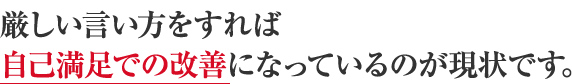 厳しい言い方をすれば自己満足での改善になっているのが現状です。