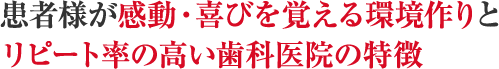 患者様が感動・喜びを覚える環境作りとリピート率の高い歯科医院の特徴
