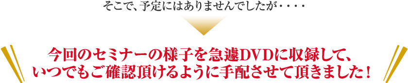 今回のセミナーの様子を急遽DVDに収録して、いつでもご確認頂けるように手配させて頂きました。