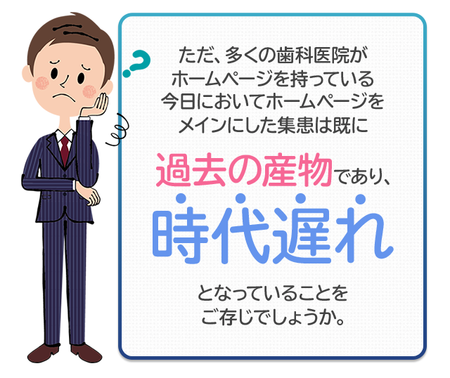 ただ、多くの歯科医院がホームページを持っている今日においてホームページをメインにした集患は既に過去の産物であり、時代遅れとなっていることをご存じでしょうか。