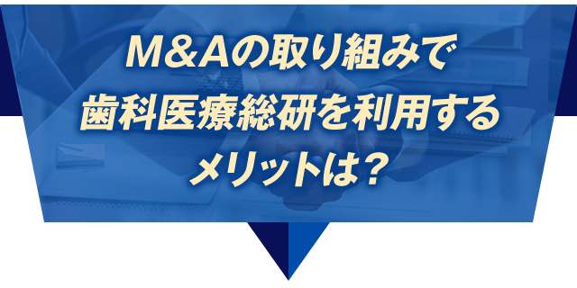 M＆Aの取り組みで歯科医療総研を利用するメリットは？