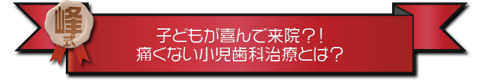 ・子どもが喜んで来院？！痛くない小児歯科治療とは？