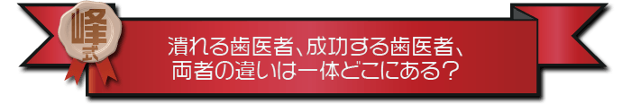 ・潰れる歯医者、成功する歯医者、両者の違いは一体どこにある？