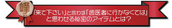 ・「来て下さい」と言わず「歯医者に行かなくては」と思わせる秘密のアイテムとは？