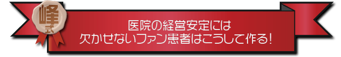 ・医院の経営安定には欠かせないファン患者はこうして作る！