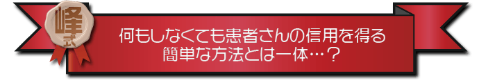 ・何もしなくても患者さんの信用を得る簡単な方法とは一体…？