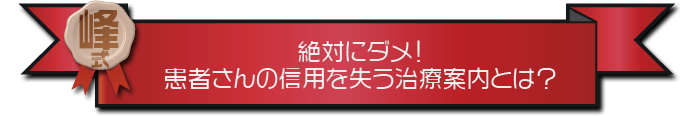 ・絶対にダメ！患者さんの信用を失う治療案内とは？