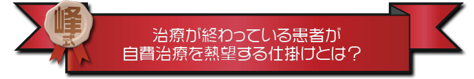 ・治療が終わっている患者が自費治療を熱望する仕掛けとは？