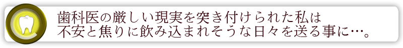 歯科医の厳しい現実を突き付けられた私は不安と焦りに飲み込まれそうな日々を送る事に…。