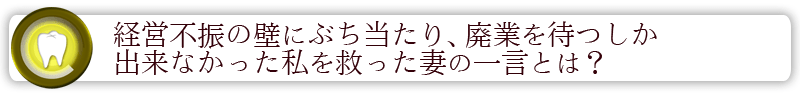 経営不振の壁にぶち当たり廃業を待つしか出来なかった私を救った妻の一言とは？