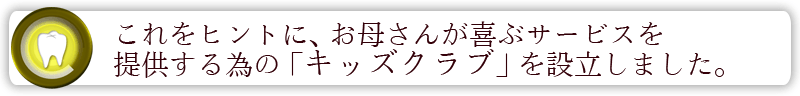 これをヒントにお母さんが喜ぶサービスを提供する為のキッズクラブを設立しました。