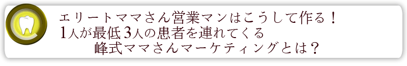 エリートママさん営業マンはこうして作る！１人が最低3人の患者を連れてくる峰式ママさんマーケティングとは？