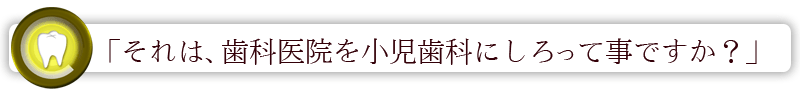 「それは、歯科医院を小児歯科にしろって事ですか？」