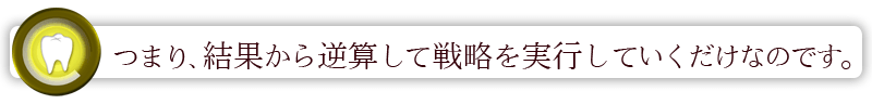 つまり、結果から逆算して戦略を実行していくだけなのです。