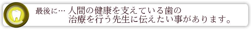 最後に…人間の健康を支えている歯の治療を行う先生に伝えたい事があります。