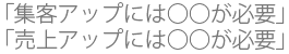 「集客アップには○○が必要」「売上アップには○○が必要」