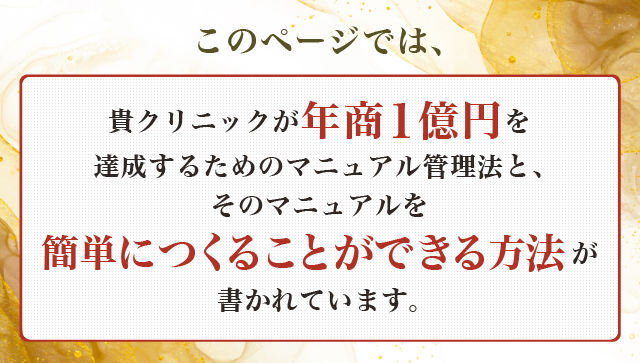 “このページでは、貴クリニックが年商１億円を達成するためのマニュアル管理法と、そのマニュアルを簡単につくることができる方法が書かれています。”