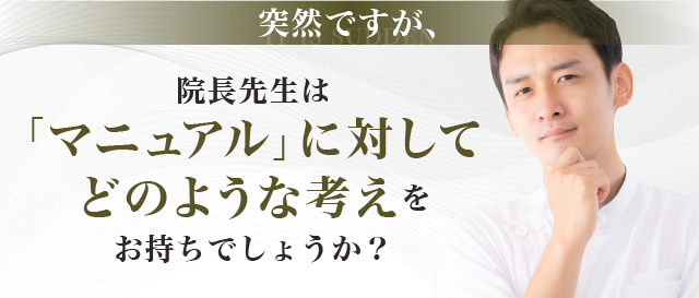 突然ですが、院長先生は「マニュアル」に対してどのような考えをお持ちでしょうか？