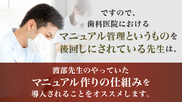 ですので、歯科医院におけるマニュアル管理というものを後回しにされている先生は、渡部先生のやっていたマニュアル作りの仕組みを導入されることをオススメします。