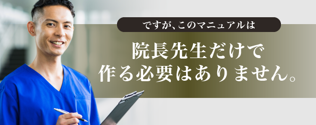 ですが、このマニュアルは院長先生だけで作る必要はありません。