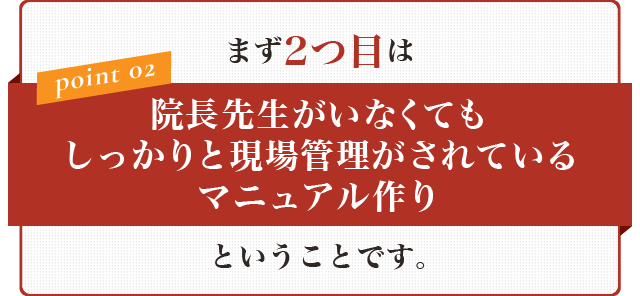 そして2つ目は【院長先生がいなくてもしっかりと現場管理がされているマニュアル作り】です。