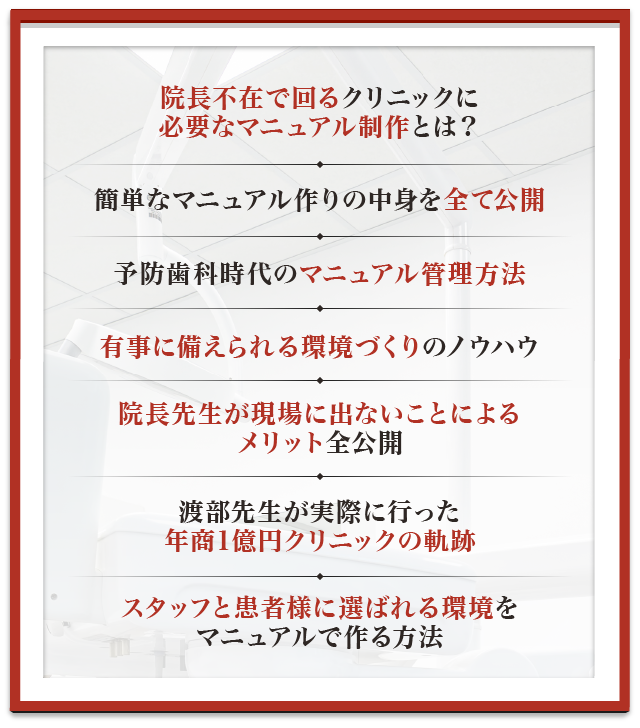 ☑院長不在で回るクリニックに必要なマニュアル制作とは？☑簡単なマニュアル作りの中身を全て公開☑予防歯科時代のマニュアル管理方法☑有事に備えられる環境づくりのノウハウ☑院長先生が現場に出ないことによるメリット全公開☑渡部先生が実際に行った年商1億円クリニックの軌跡☑スタッフと患者様に選ばれる環境をマニュアルで作る方法