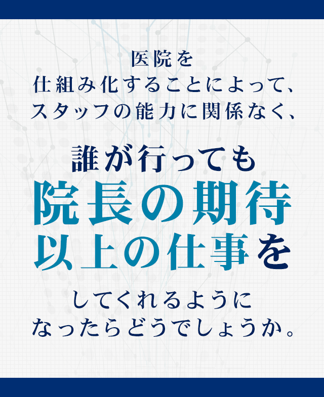 医院を仕組み化することによって、スタッフの能力に関係なく、誰が行っても院長の期待以上の仕事をしてくれるようになったらどうでしょうか。