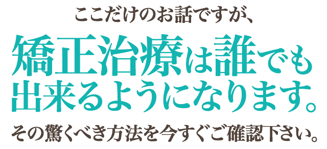 ここだけのお話ですが、矯正治療は誰でも出来るようになります。その驚くべき方法を今すぐご確認下さい。