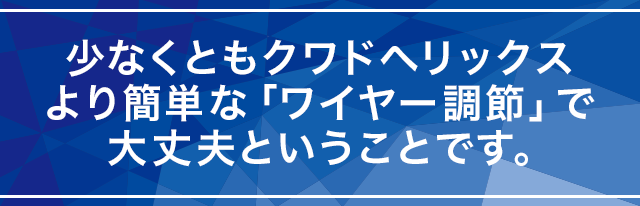 少なくともクワドヘリックスより簡単な「ワイヤー調節」で大丈夫ということです。