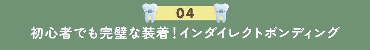 4. 初心者でも完璧な装着！インダイレクトボンディング