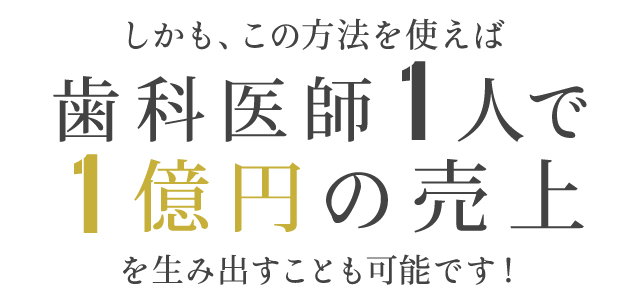 しかも、この方法を使えば歯科医師1人で
1億円の売上を生み出すことも可能です！