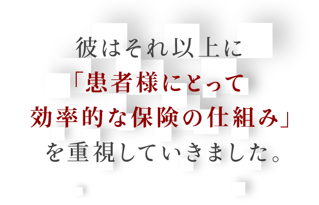 彼はそれ以上に「患者様にとって効率的な保険の仕組み」を重視していきました。