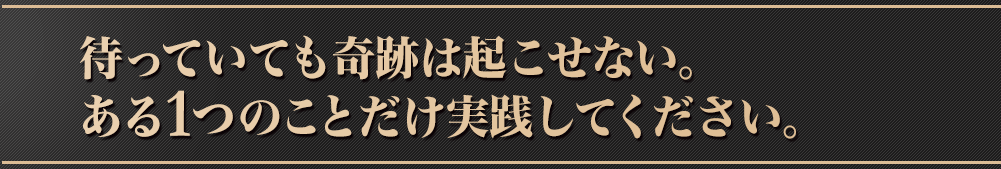 待っていても奇跡は起こせない。ある1つのことだけ実践してください。